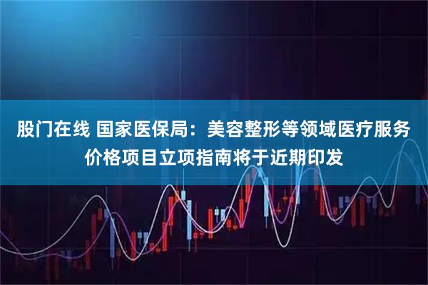 股门在线 国家医保局:美容整形等领域医疗服务价格项目立项指南将于近期印发