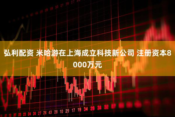 弘利配资 米哈游在上海成立科技新公司 注册资本8000万元