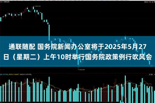 通联随配 国务院新闻办公室将于2025年5月27日（星期二）上午10时举行国务院政策例行吹风会