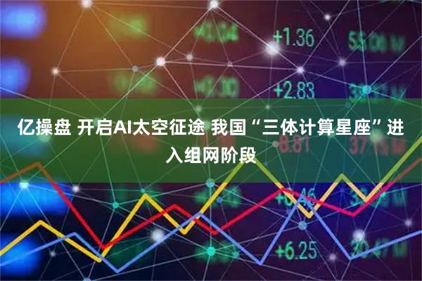 亿操盘 开启AI太空征途 我国“三体计算星座”进入组网阶段