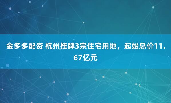 金多多配资 杭州挂牌3宗住宅用地,起始总价11.67亿元