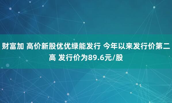 财富加 高价新股优优绿能发行 今年以来发行价第二高 发行价为89.6元/股
