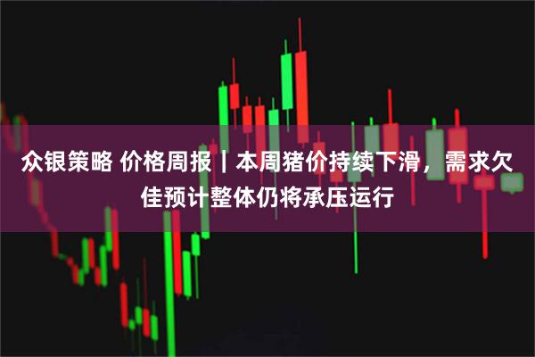 众银策略 价格周报｜本周猪价持续下滑，需求欠佳预计整体仍将承压运行