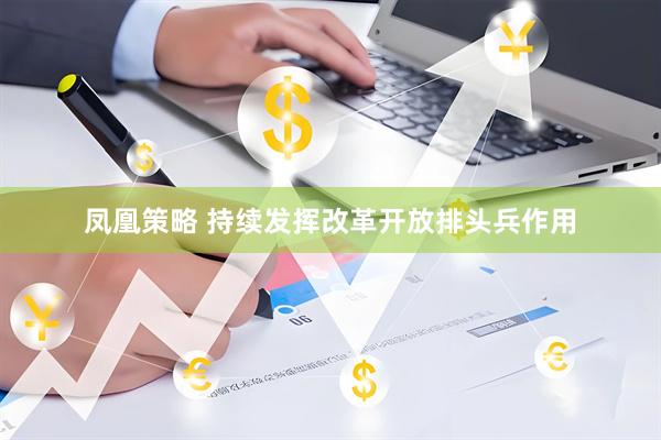 凤凰策略 持续发挥改革开放排头兵作用