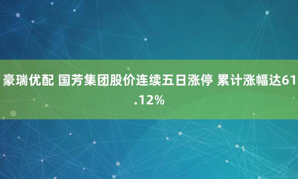 豪瑞优配 国芳集团股价连续五日涨停 累计涨幅达61.12%