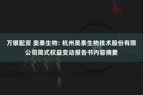 万银配资 奥泰生物: 杭州奥泰生物技术股份有限公司简式权益变动报告书内容摘要