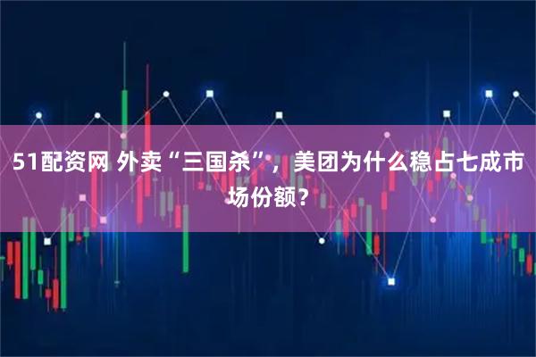 51配资网 外卖“三国杀”，美团为什么稳占七成市场份额？