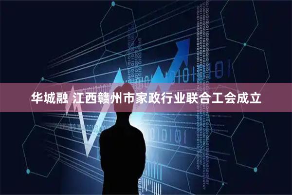 华城融 江西赣州市家政行业联合工会成立