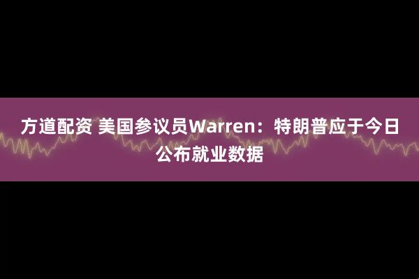 方道配资 美国参议员Warren：特朗普应于今日公布就业数据