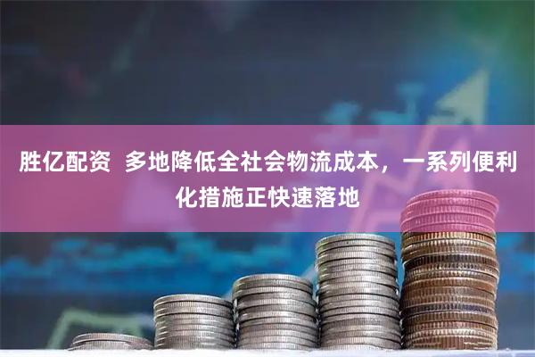 胜亿配资  多地降低全社会物流成本，一系列便利化措施正快速落地