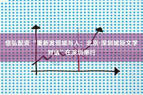 信弘配资 “重新发现城与人:北京·深圳城际文学对话”在深圳举行
