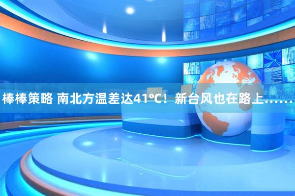 棒棒策略 南北方温差达41℃!新台风也在路上……