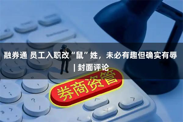 融券通 员工入职改“鼠”姓，未必有趣但确实有辱 | 封面评论