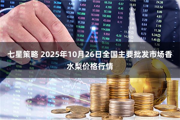 七星策略 2025年10月26日全国主要批发市场香水梨价格行情