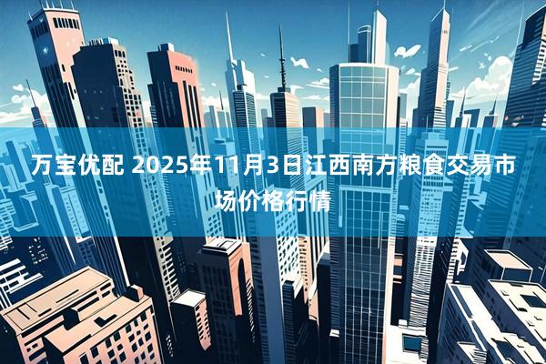 万宝优配 2025年11月3日江西南方粮食交易市场价格行情
