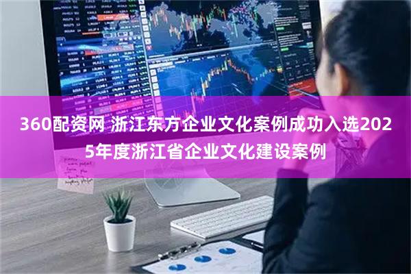 360配资网 浙江东方企业文化案例成功入选2025年度浙江省企业文化建设案例