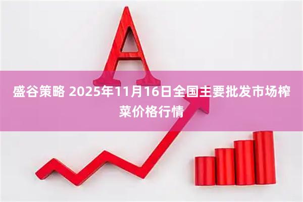 盛谷策略 2025年11月16日全国主要批发市场榨菜价格行情
