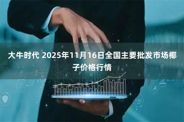 大牛时代 2025年11月16日全国主要批发市场椰子价格行情
