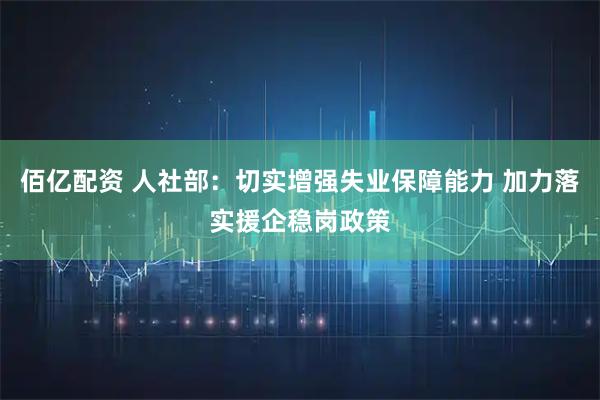 佰亿配资 人社部：切实增强失业保障能力 加力落实援企稳岗政策