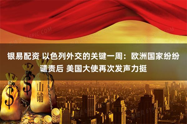 银易配资 以色列外交的关键一周：欧洲国家纷纷谴责后 美国大使再次发声力挺