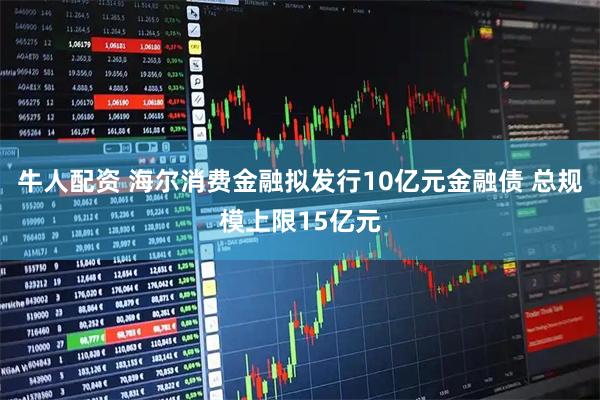 牛人配资 海尔消费金融拟发行10亿元金融债 总规模上限15亿元
