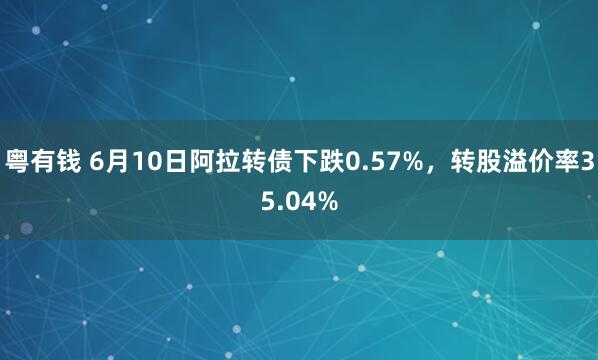 粤有钱 6月10日阿拉转债下跌0.57%，转股溢价率35.04%