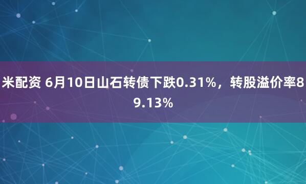 米配资 6月10日山石转债下跌0.31%,转股溢价率89.13%