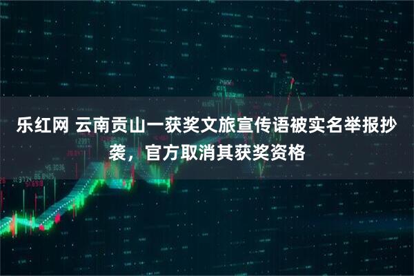 乐红网 云南贡山一获奖文旅宣传语被实名举报抄袭，官方取消其获奖资格