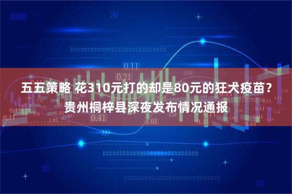 五五策略 花310元打的却是80元的狂犬疫苗？贵州桐梓县深夜发布情况通报