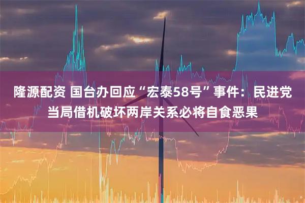 隆源配资 国台办回应“宏泰58号”事件：民进党当局借机破坏两岸关系必将自食恶果