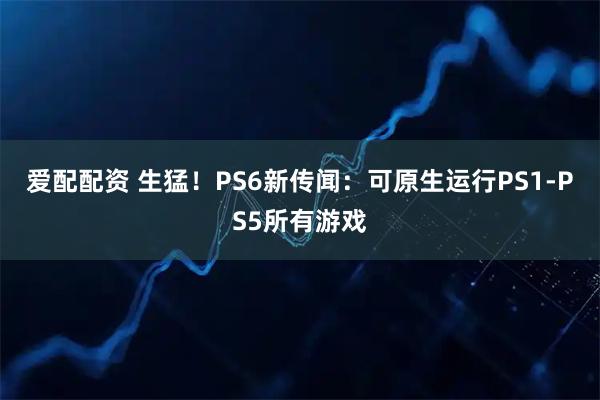 爱配配资 生猛!PS6新传闻:可原生运行PS1-PS5所有游戏