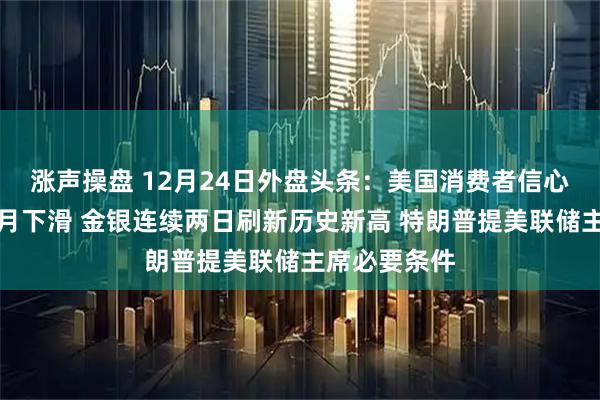 涨声操盘 12月24日外盘头条：美国消费者信心连续第五个月下滑 金银连续两日刷新历史新高 特朗普提美联储主席必要条件