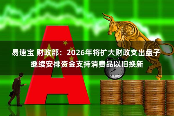 易速宝 财政部：2026年将扩大财政支出盘子 继续安排资金支持消费品以旧换新
