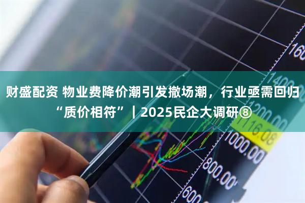 财盛配资 物业费降价潮引发撤场潮,行业亟需回归“质价相符”|2025民企大调研⑧