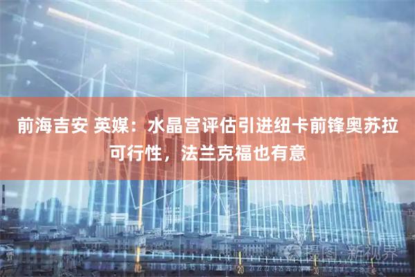 前海吉安 英媒:水晶宫评估引进纽卡前锋奥苏拉可行性,法兰克福也有意