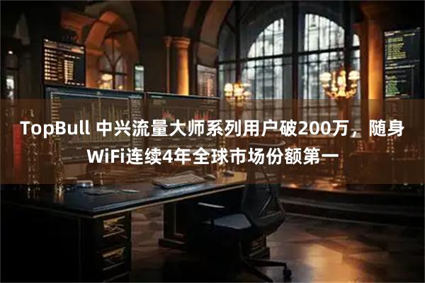 TopBull 中兴流量大师系列用户破200万，随身WiFi连续4年全球市场份额第一