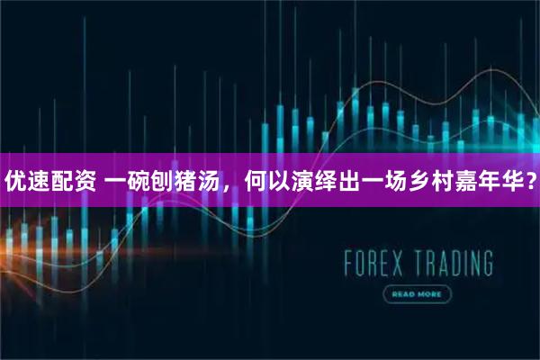 优速配资 一碗刨猪汤，何以演绎出一场乡村嘉年华？