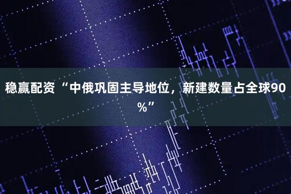 稳赢配资 “中俄巩固主导地位，新建数量占全球90%”