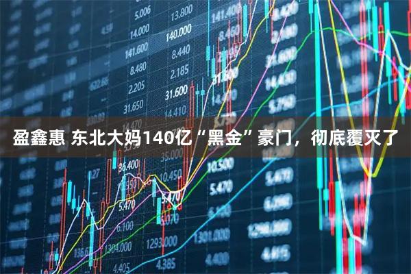 盈鑫惠 东北大妈140亿“黑金”豪门，彻底覆灭了