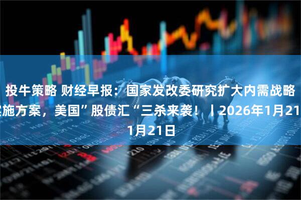 投牛策略 财经早报：国家发改委研究扩大内需战略实施方案，美国”股债汇“三杀来袭！丨2026年1月21日
