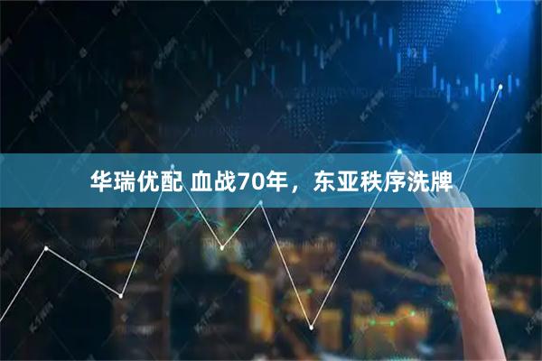 华瑞优配 血战70年，东亚秩序洗牌