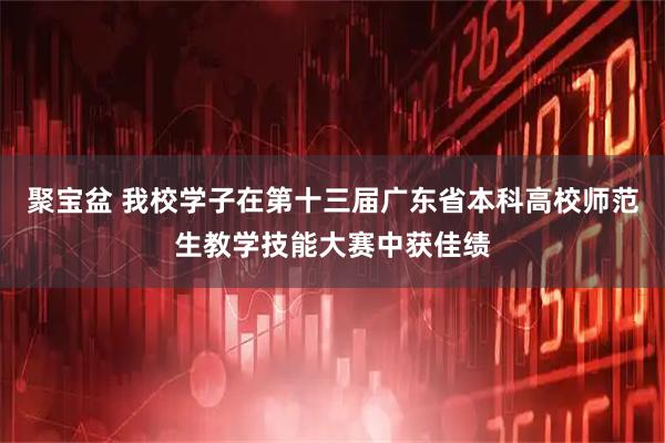 聚宝盆 我校学子在第十三届广东省本科高校师范生教学技能大赛中获佳绩