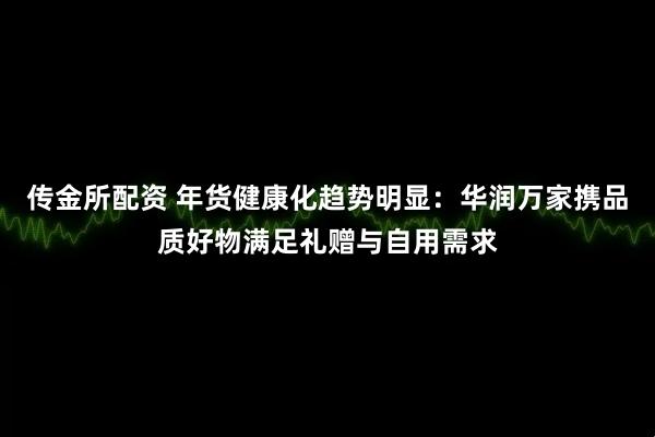 传金所配资 年货健康化趋势明显：华润万家携品质好物满足礼赠与自用需求