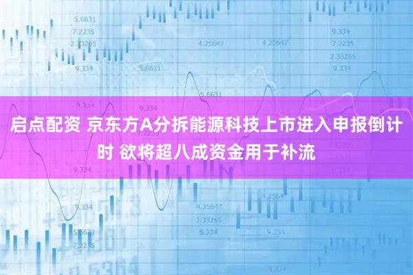 启点配资 京东方A分拆能源科技上市进入申报倒计时 欲将超八成资金用于补流