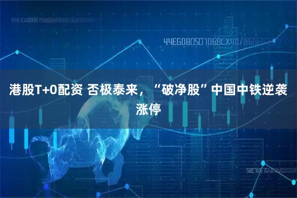 港股T+0配资 否极泰来，“破净股”中国中铁逆袭涨停