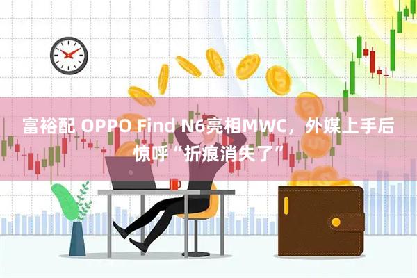 富裕配 OPPO Find N6亮相MWC，外媒上手后惊呼“折痕消失了”