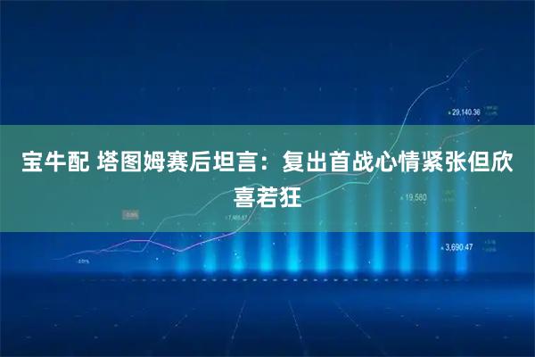 宝牛配 塔图姆赛后坦言：复出首战心情紧张但欣喜若狂