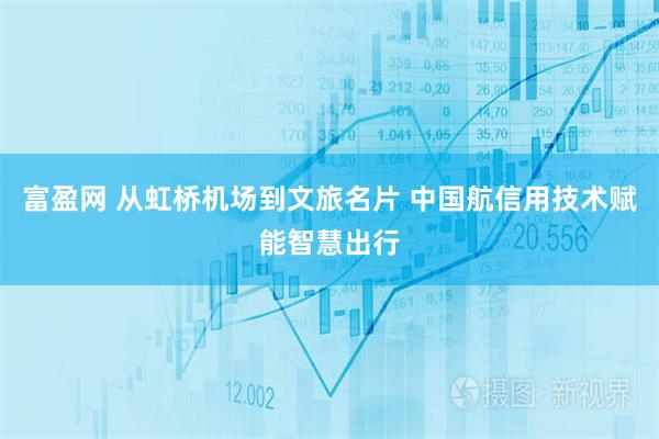 富盈网 从虹桥机场到文旅名片 中国航信用技术赋能智慧出行