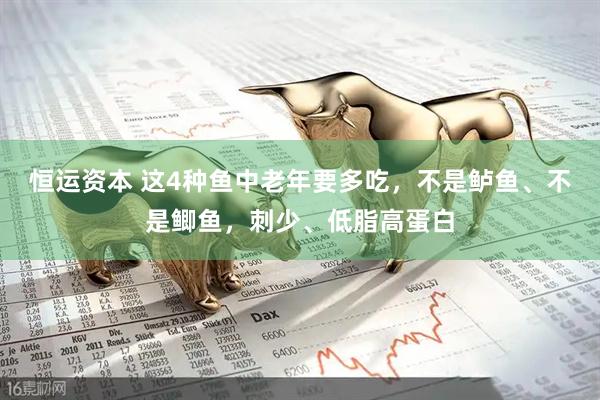 恒运资本 这4种鱼中老年要多吃，不是鲈鱼、不是鲫鱼，刺少、低脂高蛋白