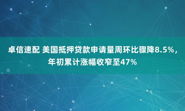 卓信速配 美国抵押贷款申请量周环比骤降8.5%，年初累计涨幅收窄至47%